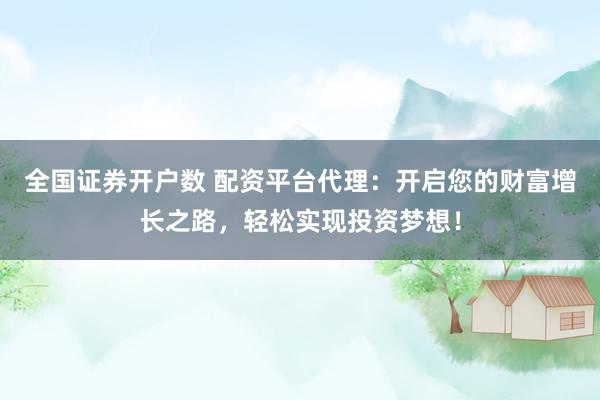 全国证券开户数 配资平台代理：开启您的财富增长之路，轻松实现投资梦想！