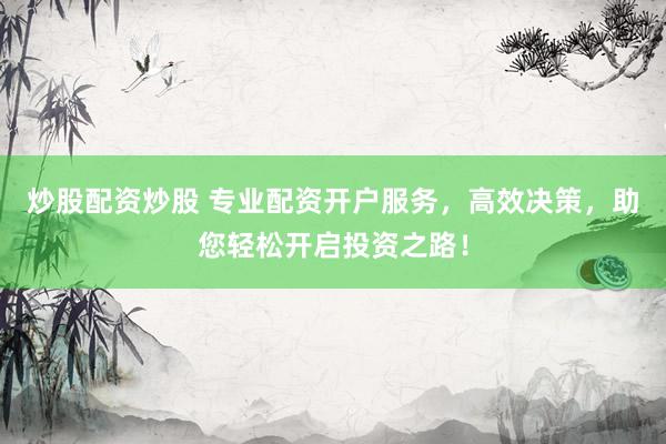 炒股配资炒股 专业配资开户服务，高效决策，助您轻松开启投资之路！