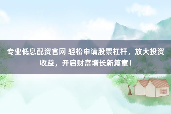 专业低息配资官网 轻松申请股票杠杆，放大投资收益，开启财富增长新篇章！