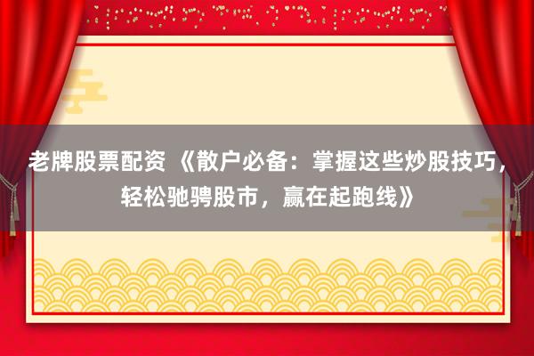 老牌股票配资 《散户必备：掌握这些炒股技巧，轻松驰骋股市，赢在起跑线》
