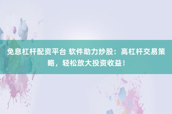 免息杠杆配资平台 软件助力炒股：高杠杆交易策略，轻松放大投资收益！