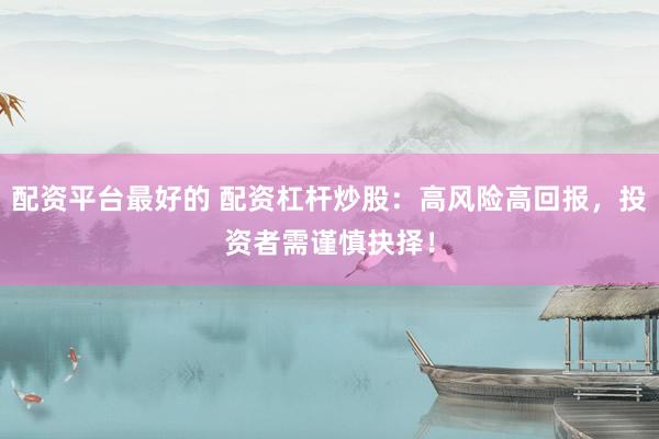 配资平台最好的 配资杠杆炒股：高风险高回报，投资者需谨慎抉择！