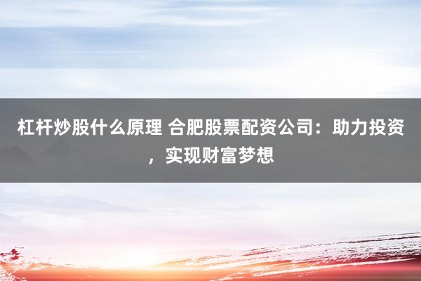 杠杆炒股什么原理 合肥股票配资公司：助力投资，实现财富梦想