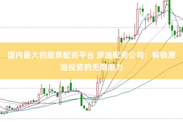 国内最大的股票配资平台 原油配资公司：解锁原油投资的无限潜力