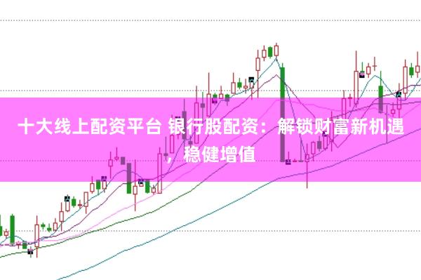 十大线上配资平台 银行股配资：解锁财富新机遇，稳健增值