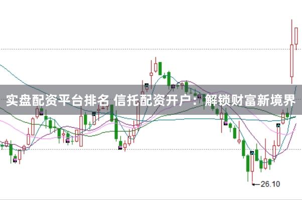 实盘配资平台排名 信托配资开户：解锁财富新境界