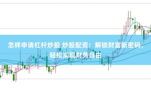 怎样申请杠杆炒股 炒股配资：解锁财富新密码，轻松实现财务自由