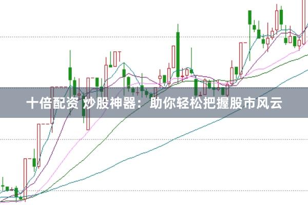 十倍配资 炒股神器：助你轻松把握股市风云