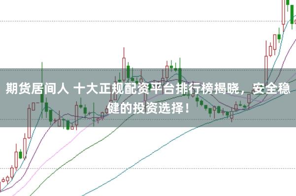 期货居间人 十大正规配资平台排行榜揭晓，安全稳健的投资选择！