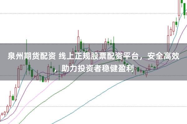 泉州期货配资 线上正规股票配资平台，安全高效，助力投资者稳健盈利