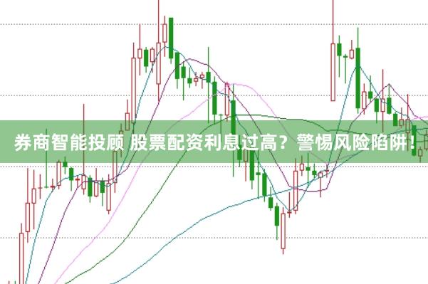 券商智能投顾 股票配资利息过高？警惕风险陷阱！