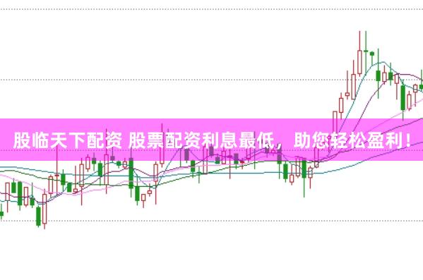股临天下配资 股票配资利息最低，助您轻松盈利！