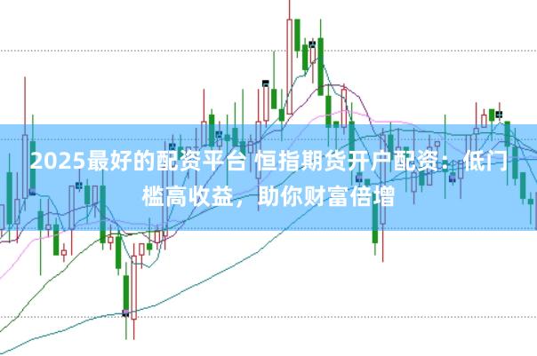 2025最好的配资平台 恒指期货开户配资：低门槛高收益，助你财富倍增