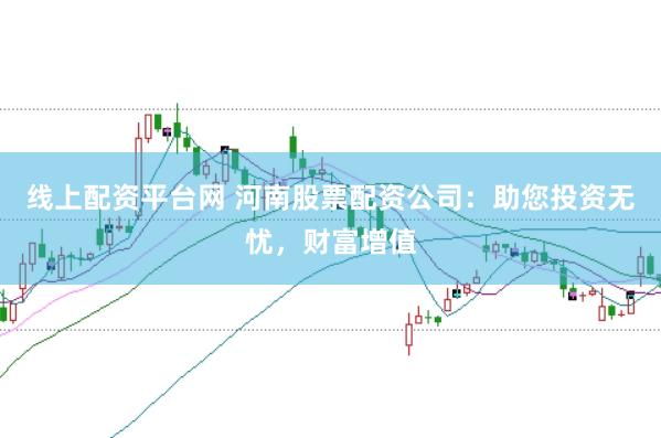 线上配资平台网 河南股票配资公司：助您投资无忧，财富增值