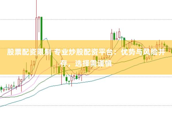 股票配资限制 专业炒股配资平台：优势与风险并存，选择需谨慎
