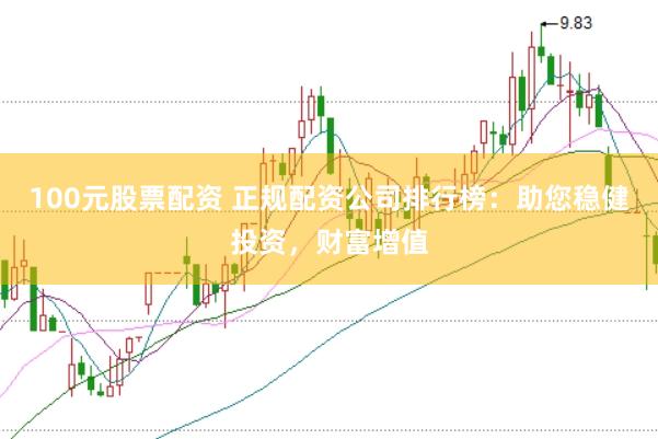 100元股票配资 正规配资公司排行榜：助您稳健投资，财富增值