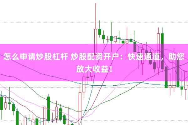 怎么申请炒股杠杆 炒股配资开户：快速通道，助您放大收益！