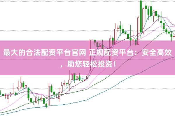 最大的合法配资平台官网 正规配资平台：安全高效，助您轻松投资！