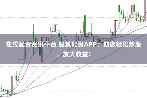 在线配资资讯平台 股票配资APP：助您轻松炒股，放大收益！