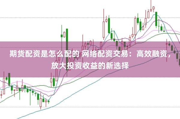 期货配资是怎么配的 网络配资交易：高效融资，放大投资收益的新选择