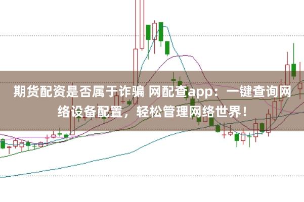 期货配资是否属于诈骗 网配查app：一键查询网络设备配置，轻松管理网络世界！