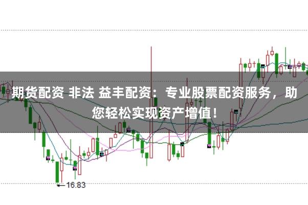期货配资 非法 益丰配资：专业股票配资服务，助您轻松实现资产增值！