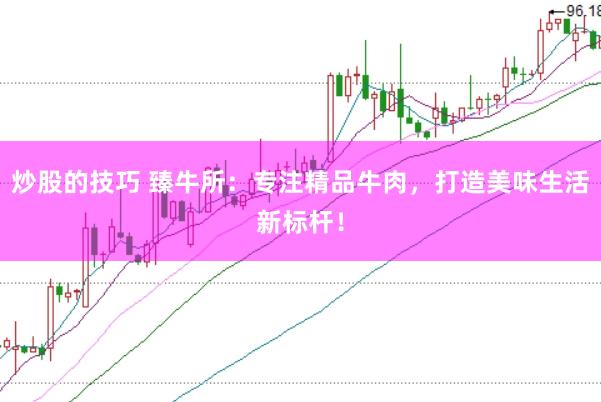 炒股的技巧 臻牛所：专注精品牛肉，打造美味生活新标杆！