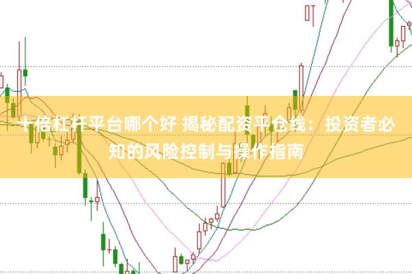 十倍杠杆平台哪个好 揭秘配资平仓线：投资者必知的风险控制与操作指南