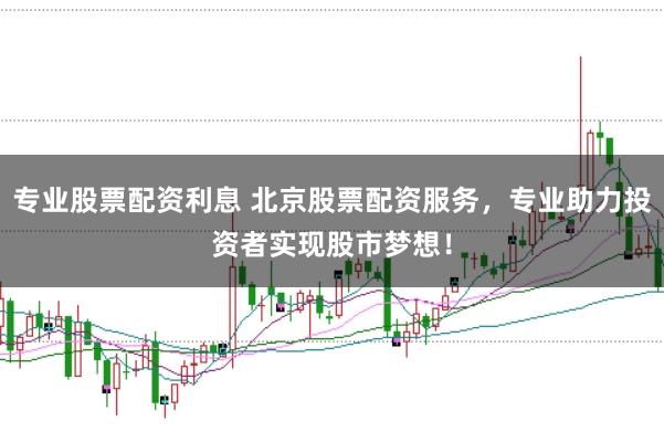 专业股票配资利息 北京股票配资服务，专业助力投资者实现股市梦想！