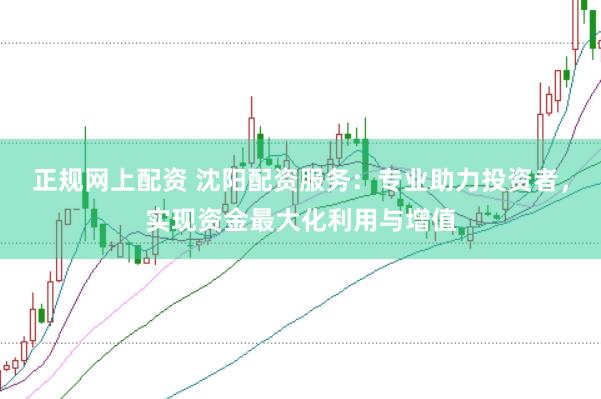 正规网上配资 沈阳配资服务：专业助力投资者，实现资金最大化利用与增值