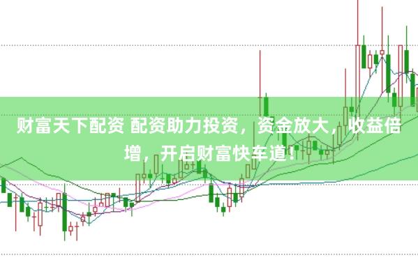 财富天下配资 配资助力投资，资金放大，收益倍增，开启财富快车道！
