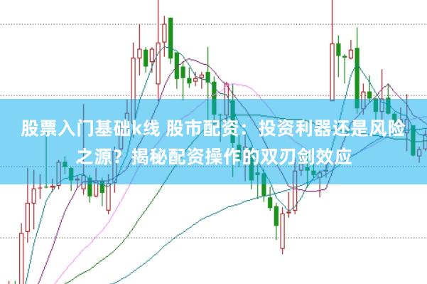股票入门基础k线 股市配资：投资利器还是风险之源？揭秘配资操作的双刃剑效应