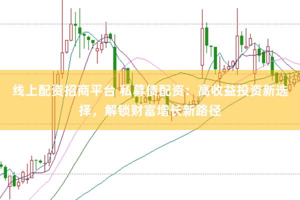 线上配资招商平台 私募债配资：高收益投资新选择，解锁财富增长新路径