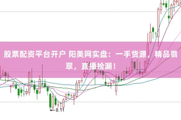 股票配资平台开户 阳美网实盘：一手货源，精品翡翠，直播捡漏！