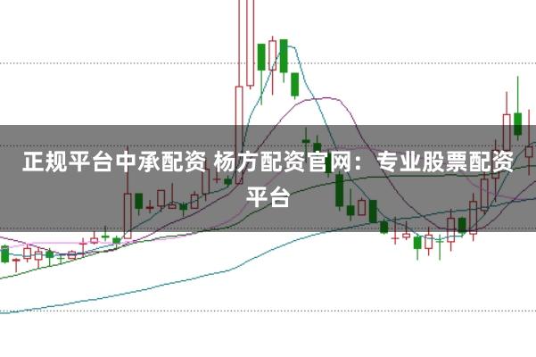 正规平台中承配资 杨方配资官网：专业股票配资平台