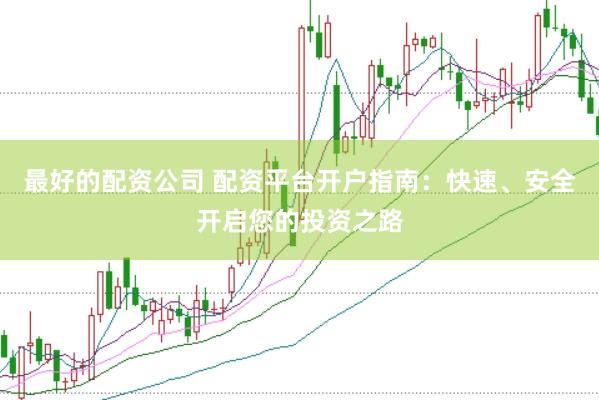 最好的配资公司 配资平台开户指南：快速、安全开启您的投资之路