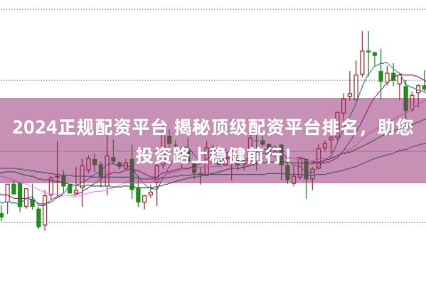 2024正规配资平台 揭秘顶级配资平台排名，助您投资路上稳健前行！