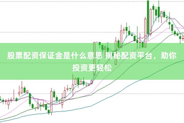 股票配资保证金是什么意思 揭秘配资平台，助你投资更轻松