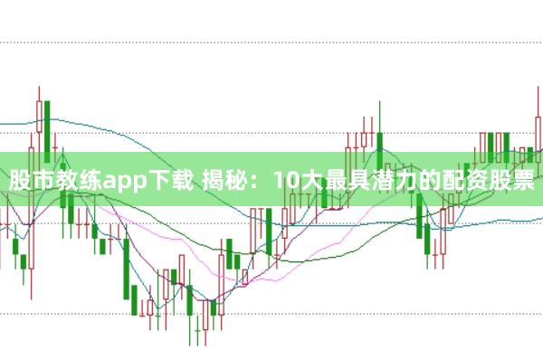 股市教练app下载 揭秘：10大最具潜力的配资股票