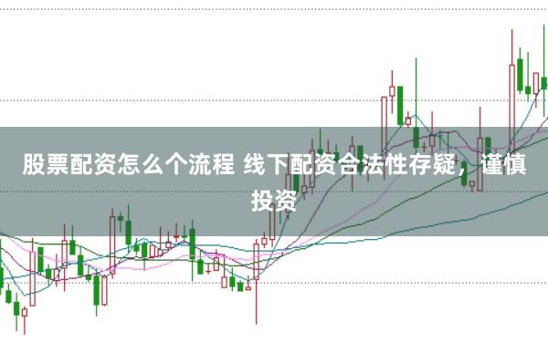 股票配资怎么个流程 线下配资合法性存疑，谨慎投资