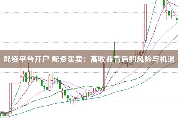 配资平台开户 配资买卖：高收益背后的风险与机遇