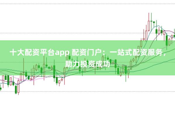 十大配资平台app 配资门户：一站式配资服务，助力投资成功
