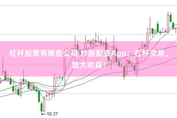 杠杆股票有哪些公司 炒股配资App：杠杆交易，放大收益！