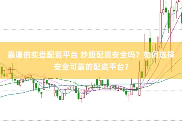 靠谱的实盘配资平台 炒股配资安全吗？如何选择安全可靠的配资平台？