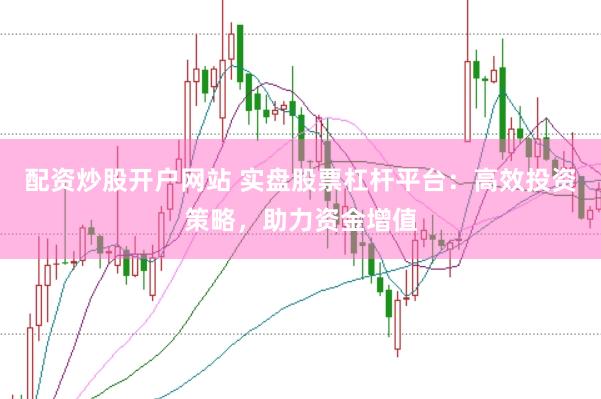 配资炒股开户网站 实盘股票杠杆平台：高效投资策略，助力资金增值