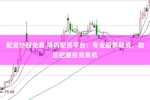 配资炒股免费 场内配资平台：专业股票融资，助您把握投资良机