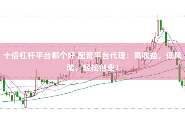 十倍杠杆平台哪个好 配资平台代理：高收益，低风险，轻松创业！
