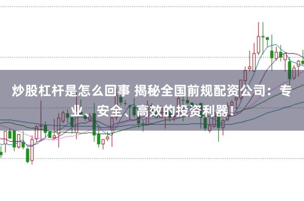 炒股杠杆是怎么回事 揭秘全国前规配资公司：专业、安全、高效的投资利器！