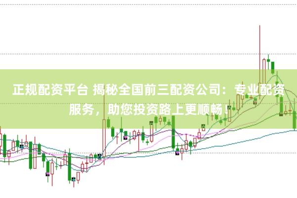 正规配资平台 揭秘全国前三配资公司：专业配资服务，助您投资路上更顺畅！