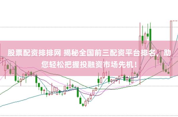 股票配资排排网 揭秘全国前三配资平台排名，助您轻松把握投融资市场先机！